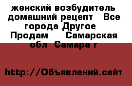 женский возбудитель домашний рецепт - Все города Другое » Продам   . Самарская обл.,Самара г.